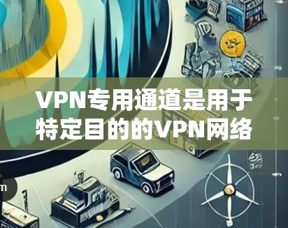 VPN专用通道是用于特定目的的VPN网络，通常用于商业秘密、商业机密或内部团队的安全通信。以下是关于VPN专用通道的详细说明