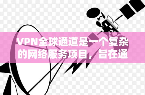 VPN全球通道是一个复杂的网络服务项目，旨在通过VPN连接全球多个服务器，提供视频会议、文件共享等服务。以下是对该服务的详细总结