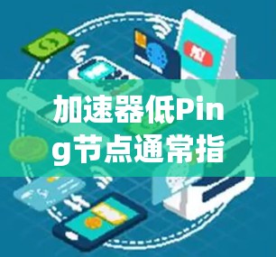 加速器低Ping节点通常指的是在无线网络设备上优化加速器，以减少节点之间的 ping 值。ping 值指的是节点之间通信时的延迟，因此优化加速器以降低 ping 值，可以显著提升无线网络设备的性能