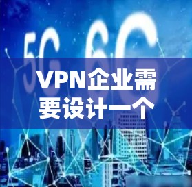 VPN企业需要设计一个高效、安全且稳定的网络方案，以保障用户的网络安全和业务需求。以下是一个 VPN 企业网络方案的详细步骤和结构建议