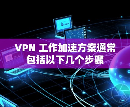VPN 工作加速方案通常包括以下几个步骤 VPN 工作加速方案通常包括以下几个步骤