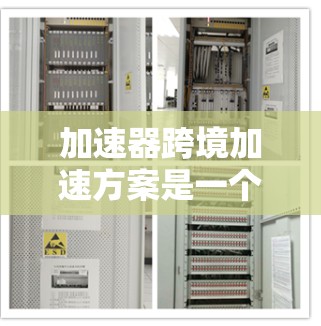 加速器跨境加速方案是一个涉及多个领域概念的综合术语，主要涉及金融支付和跨境运营中的技术、技术手段和实际应用。以下是对该主题的分步解释