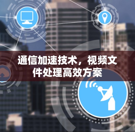 通信加速技术,视频文件处理高效方案 通信加速技术,视频文件处理高效方案