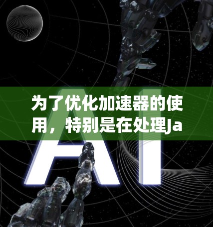 为了优化加速器的使用,特别是在处理JavaScript和Java程序时,以下是一个有条理的解决方案 为了优化加速器的使用,特别是在处理JavaScript和Java程序时,以下是一个有条理的解决方案