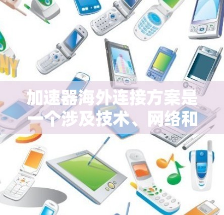 加速器海外连接方案是一个涉及技术、网络和数据管理的复杂问题，具体方案取决于您对加速器和海外连接的理解。以下是一个通用的加速器海外连接方案框架，供您参考