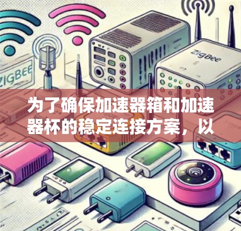 为了确保加速器箱和加速器杯的稳定连接方案,以下是一个结构化和系统化的解决方案 为了确保加速器箱和加速器杯的稳定连接方案,以下是一个结构化和系统化的解决方案
