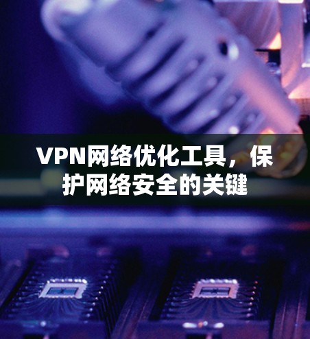 VPN网络优化工具，保护网络安全的关键