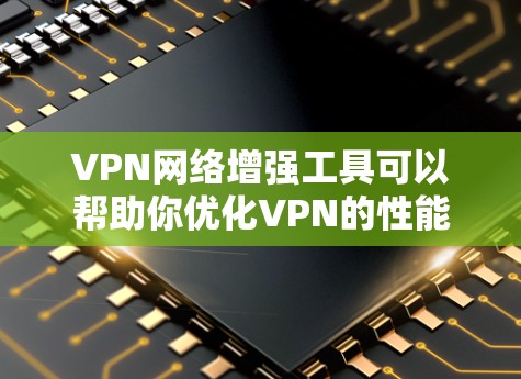 VPN网络增强工具可以帮助你优化VPN的性能、安全性和稳定性。以下是一些常见的VPN网络增强工具及其功能