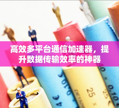 高效多平台通信加速器，提升数据传输效率的神器