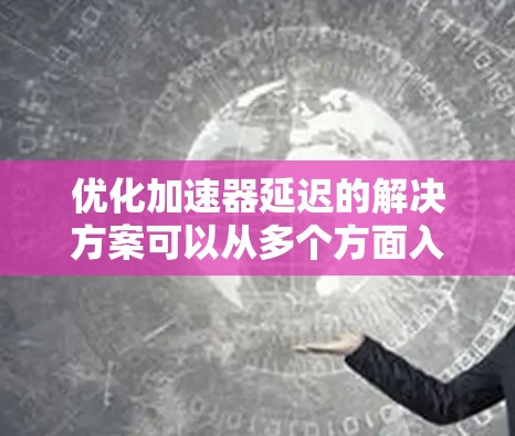 优化加速器延迟的解决方案可以从多个方面入手，包括服务器优化、网络优化、数据库优化、性能监控和测试。以下是对每个步骤的详细说明