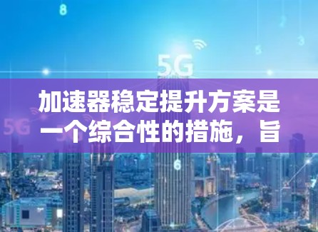 加速器稳定提升方案是一个综合性的措施，旨在提高加速器在加速过程中的稳定性和性能。以下是对该方案的详细分析和建议
