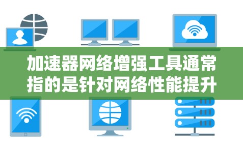 加速器网络增强工具通常指的是针对网络性能提升的工具，旨在优化网络连接、减少延迟、提高带宽利用率、减少延迟等。以下是一些常见的加速工具及其适用场景