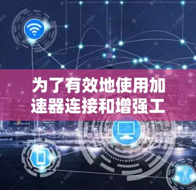 为了有效地使用加速器连接和增强工具来提升计算机和移动设备的性能，可以按照以下步骤进行