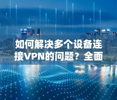 如何解决多个设备连接VPN的问题？全面排查与解决方案