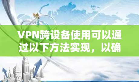 VPN跨设备使用可以通过以下方法实现，以确保不同设备之间的数据传输和网络连接顺畅