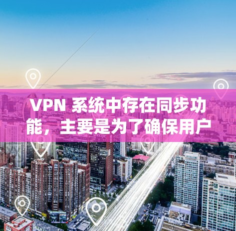 VPN 系统中存在同步功能，主要是为了确保用户在使用 VPN 时，服务器端的数据不会被截获或泄露。以下是 VPN 系统同步的基本步骤和解释