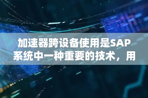 加速器跨设备使用是SAP系统中一种重要的技术，用于在不同设备上运行同一个SAP系统或应用，以提高效率。以下是关于加速器跨设备使用的重要信息和步骤