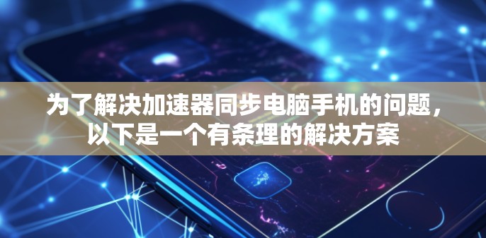 为了解决加速器同步电脑手机的问题,以下是一个有条理的解决方案 为了解决加速器同步电脑手机的问题,以下是一个有条理的解决方案