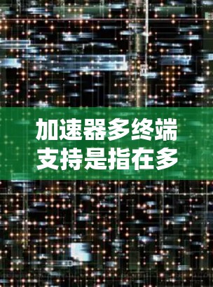 加速器多终端支持是指在多终端设备上运行同一加速器程序的能力，旨在提高处理速度和效率。以下是对该主题的详细分析和总结