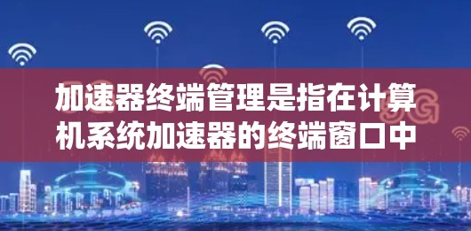 加速器终端管理是指在计算机系统加速器的终端窗口中使用终端命令来管理计算机资源，包括资源分配、监控、重启等操作。以下是对该主题的分步解释